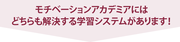 モチベーションアカデミアにはどちらも解決する学習システムがあります！